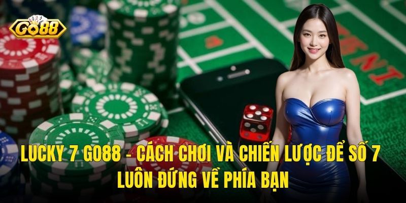 Lucky 7 Go88 – Cách Chơi Và Chiến Lược Để Số 7 Luôn Đứng Về Phía Bạn
