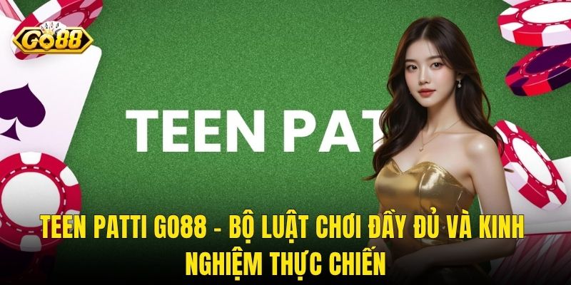 Teen Patti Go88 – Bộ Luật Chơi Đầy Đủ Và Kinh Nghiệm Thực Chiến
